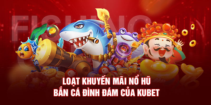 Loạt khuyến mãi nổ hũ-bắn cá đình đám của Kubet